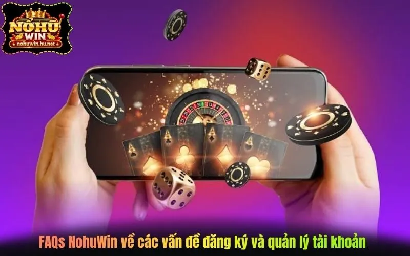 FAQs NohuWin về các vấn đề đăng ký và quản lý tài khoản